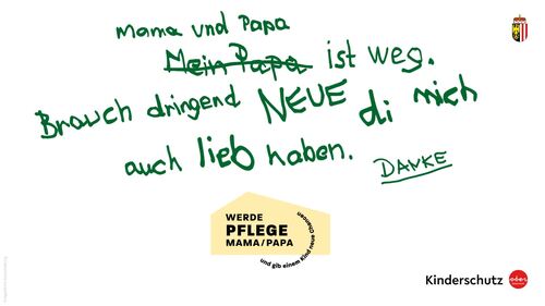 Ein Sujet der Kampagne Pflegeltern Jetzt: In Kinderschrift der Satz „Mama und Papa ist weg, brauch dringend neue, di mich auch lieb haben. Danke.“